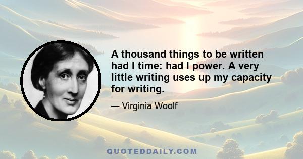 A thousand things to be written had I time: had I power. A very little writing uses up my capacity for writing.