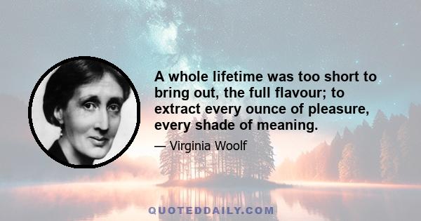 A whole lifetime was too short to bring out, the full flavour; to extract every ounce of pleasure, every shade of meaning.