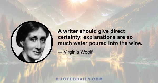 A writer should give direct certainty; explanations are so much water poured into the wine.