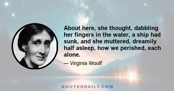 About here, she thought, dabbling her fingers in the water, a ship had sunk, and she muttered, dreamily half asleep, how we perished, each alone.