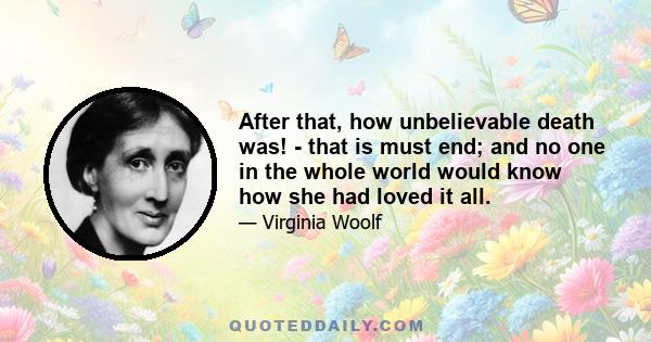 After that, how unbelievable death was! - that is must end; and no one in the whole world would know how she had loved it all.