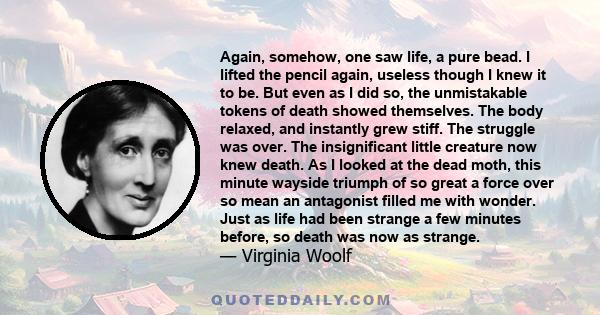 Again, somehow, one saw life, a pure bead. I lifted the pencil again, useless though I knew it to be. But even as I did so, the unmistakable tokens of death showed themselves. The body relaxed, and instantly grew stiff. 