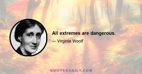 All extremes are dangerous.