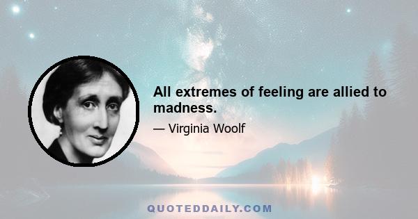 All extremes of feeling are allied to madness.