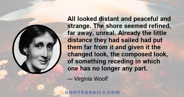 All looked distant and peaceful and strange. The shore seemed refined, far away, unreal. Already the little distance they had sailed had put them far from it and given it the changed look, the composed look, of