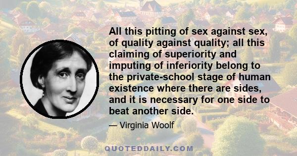 All this pitting of sex against sex, of quality against quality; all this claiming of superiority and imputing of inferiority belong to the private-school stage of human existence where there are sides, and it is