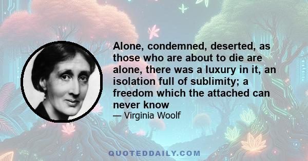 Alone, condemned, deserted, as those who are about to die are alone, there was a luxury in it, an isolation full of sublimity; a freedom which the attached can never know