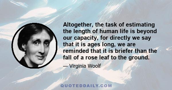 Altogether, the task of estimating the length of human life is beyond our capacity, for directly we say that it is ages long, we are reminded that it is briefer than the fall of a rose leaf to the ground.