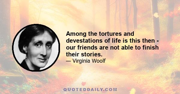 Among the tortures and devestations of life is this then - our friends are not able to finish their stories.