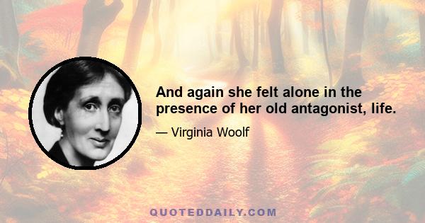 And again she felt alone in the presence of her old antagonist, life.