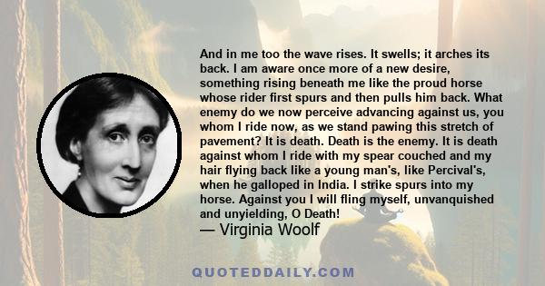 And in me too the wave rises. It swells; it arches its back. I am aware once more of a new desire, something rising beneath me like the proud horse whose rider first spurs and then pulls him back. What enemy do we now