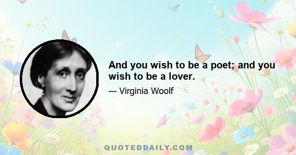 And you wish to be a poet; and you wish to be a lover.