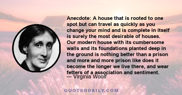 Anecdote: A house that is rooted to one spot but can travel as quickly as you change your mind and is complete in itself is surely the most desirable of houses. Our modern house with its cumbersome walls and its