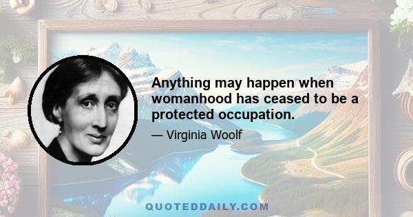 Anything may happen when womanhood has ceased to be a protected occupation.