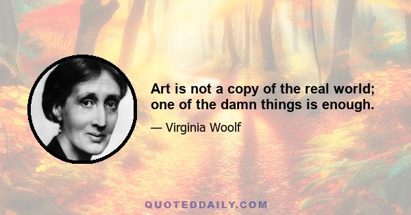 Art is not a copy of the real world; one of the damn things is enough.