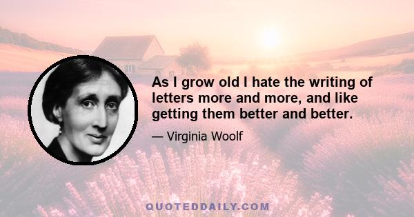 As I grow old I hate the writing of letters more and more, and like getting them better and better.