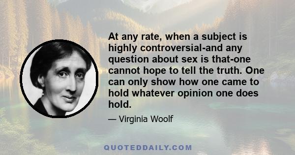 At any rate, when a subject is highly controversial-and any question about sex is that-one cannot hope to tell the truth. One can only show how one came to hold whatever opinion one does hold.