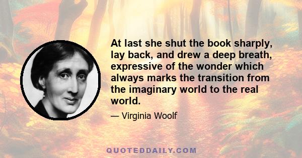 At last she shut the book sharply, lay back, and drew a deep breath, expressive of the wonder which always marks the transition from the imaginary world to the real world.