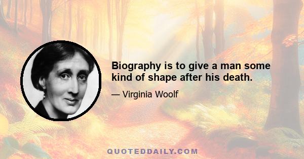 Biography is to give a man some kind of shape after his death.