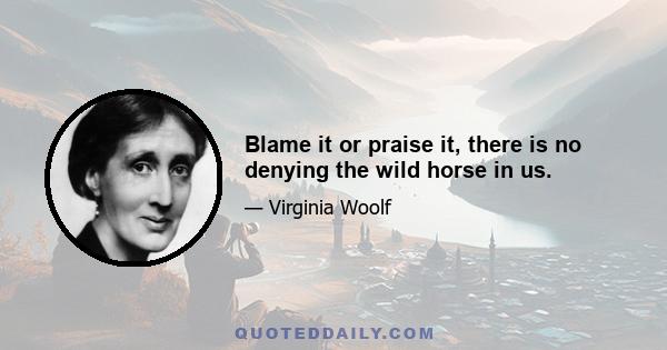 Blame it or praise it, there is no denying the wild horse in us.