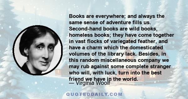 Books are everywhere; and always the same sense of adventure fills us. Second-hand books are wild books, homeless books; they have come together in vast flocks of variegated feather, and have a charm which the