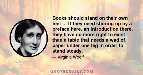 Books should stand on their own feet ... If they need shoring up by a preface here, an introduction there, they have no more right to exist than a table that needs a wad of paper under one leg in order to stand steady.