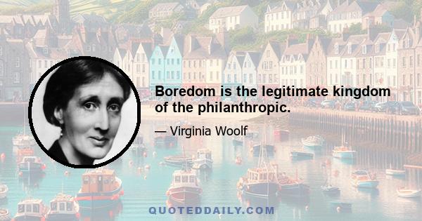 Boredom is the legitimate kingdom of the philanthropic.