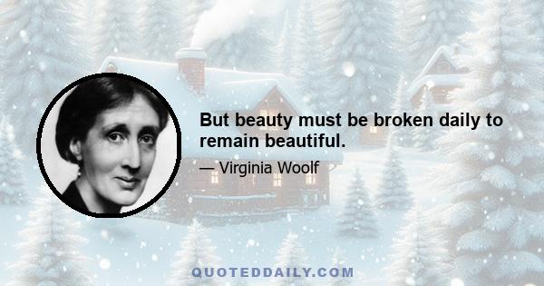 But beauty must be broken daily to remain beautiful.