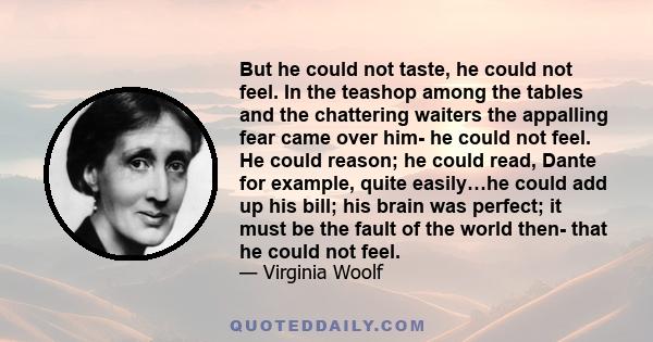 But he could not taste, he could not feel. In the teashop among the tables and the chattering waiters the appalling fear came over him- he could not feel. He could reason; he could read, Dante for example, quite