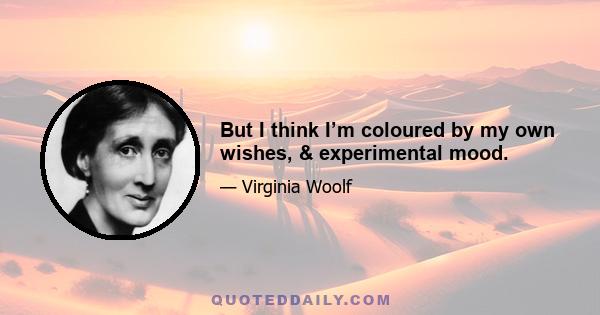 But I think I’m coloured by my own wishes, & experimental mood.