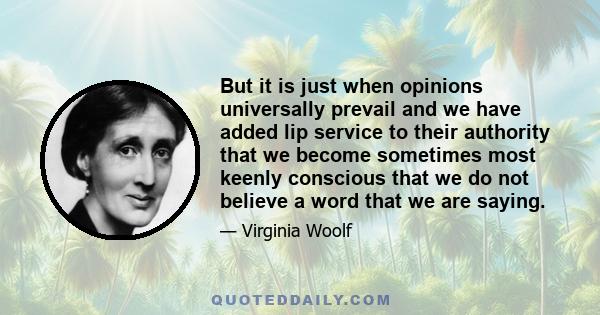 But it is just when opinions universally prevail and we have added lip service to their authority that we become sometimes most keenly conscious that we do not believe a word that we are saying.