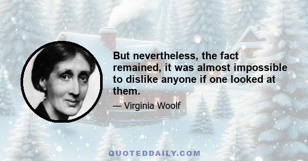 But nevertheless, the fact remained, it was almost impossible to dislike anyone if one looked at them.