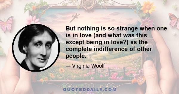 But nothing is so strange when one is in love (and what was this except being in love?) as the complete indifference of other people.