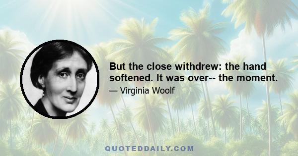 But the close withdrew: the hand softened. It was over-- the moment.