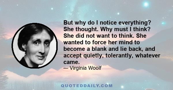 But why do I notice everything? She thought. Why must I think? She did not want to think. She wanted to force her mind to become a blank and lie back, and accept quietly, tolerantly, whatever came.