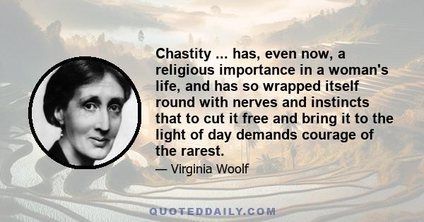 Chastity ... has, even now, a religious importance in a woman's life, and has so wrapped itself round with nerves and instincts that to cut it free and bring it to the light of day demands courage of the rarest.