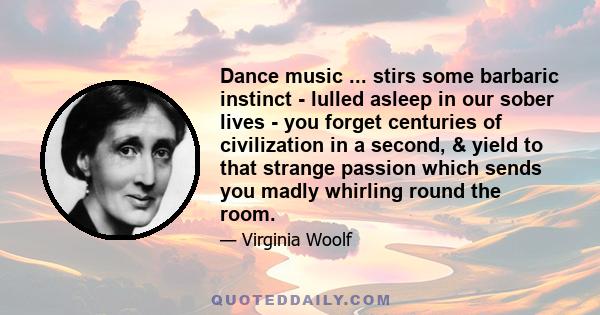 Dance music ... stirs some barbaric instinct - lulled asleep in our sober lives - you forget centuries of civilization in a second, & yield to that strange passion which sends you madly whirling round the room.