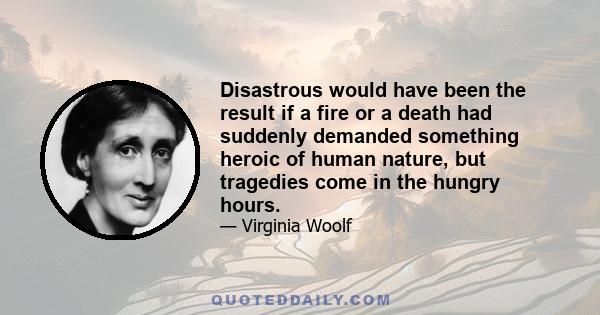 Disastrous would have been the result if a fire or a death had suddenly demanded something heroic of human nature, but tragedies come in the hungry hours.