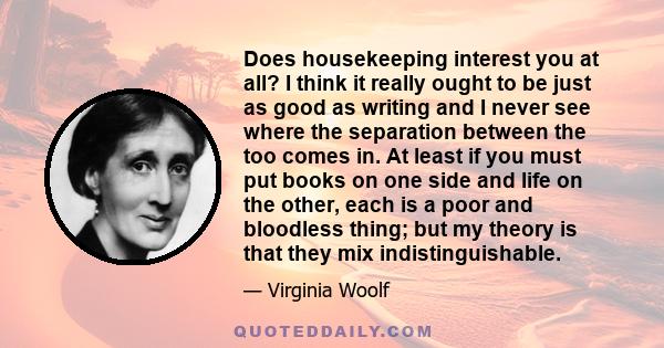 Does housekeeping interest you at all? I think it really ought to be just as good as writing and I never see where the separation between the too comes in. At least if you must put books on one side and life on the