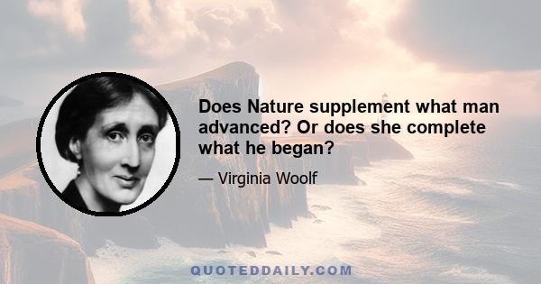 Does Nature supplement what man advanced? Or does she complete what he began?