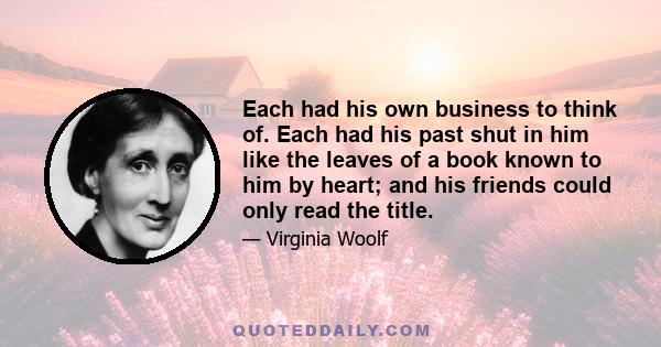 Each had his own business to think of. Each had his past shut in him like the leaves of a book known to him by heart; and his friends could only read the title.