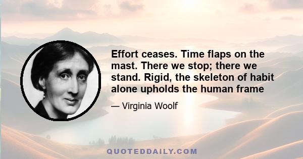 Effort ceases. Time flaps on the mast. There we stop; there we stand. Rigid, the skeleton of habit alone upholds the human frame