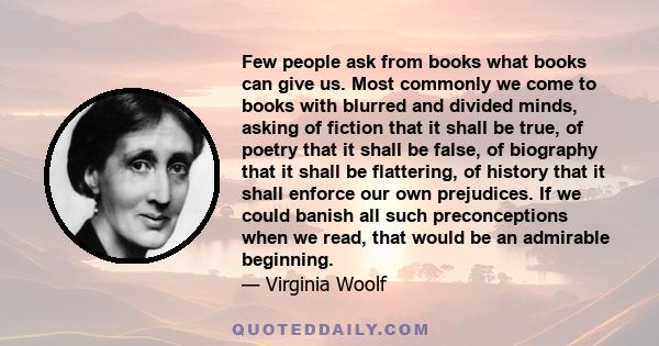 Few people ask from books what books can give us. Most commonly we come to books with blurred and divided minds, asking of fiction that it shall be true, of poetry that it shall be false, of biography that it shall be