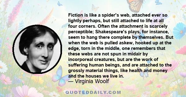 Fiction is like a spider's web, attached ever so lightly perhaps, but still attached to life at all four corners. Often the attachment is scarcely perceptible; Shakespeare's plays, for instance, seem to hang there