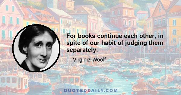 For books continue each other, in spite of our habit of judging them separately.