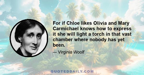 For if Chloe likes Olivia and Mary Carmichael knows how to express it she will light a torch in that vast chamber where nobody has yet been.