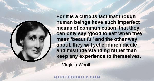 For it is a curious fact that though human beings have such imperfect means of communication, that they can only say 'good to eat' when they mean 'beautiful' and the other way about, they will yet endure ridicule and