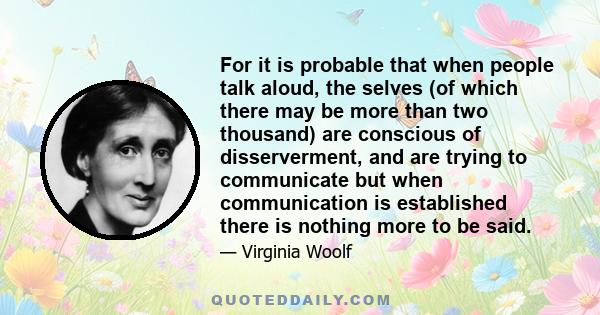 For it is probable that when people talk aloud, the selves (of which there may be more than two thousand) are conscious of disserverment, and are trying to communicate but when communication is established there is