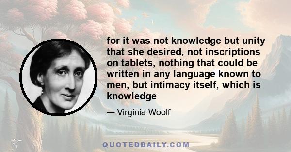 for it was not knowledge but unity that she desired, not inscriptions on tablets, nothing that could be written in any language known to men, but intimacy itself, which is knowledge