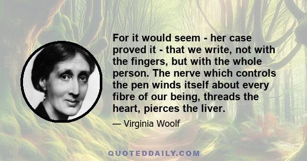 For it would seem - her case proved it - that we write, not with the fingers, but with the whole person. The nerve which controls the pen winds itself about every fibre of our being, threads the heart, pierces the liver.